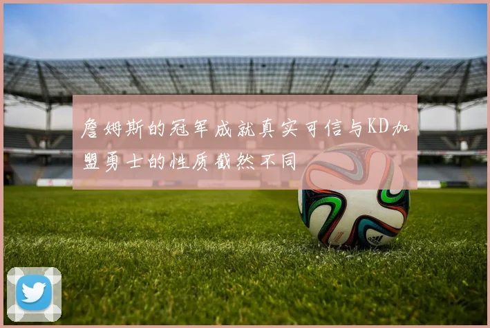 詹姆斯的冠军成就真实可信与KD加盟勇士的性质截然不同