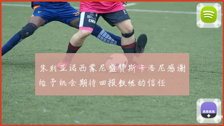 朱利亚诺西蒙尼盛赞斯卡洛尼感谢给予机会期待回报教练的信任