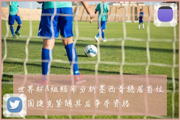 世界杯A组赔率分析墨西哥稳居首位韩国捷克紧随其后争夺资格