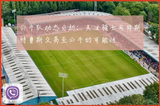 公牛队动态分析：关注骑士或将斯特鲁斯交易至公牛的可能性