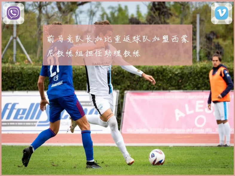 前马竞队长加比重返球队加盟西蒙尼教练组担任助理教练