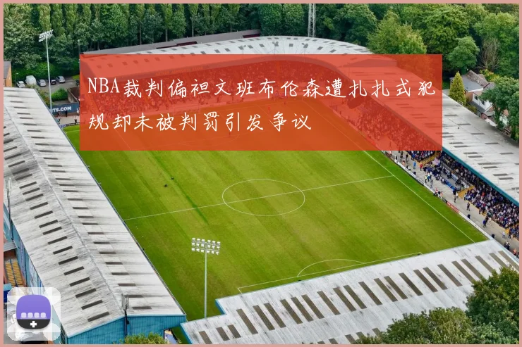 NBA裁判偏袒文班布伦森遭扎扎式犯规却未被判罚引发争议
