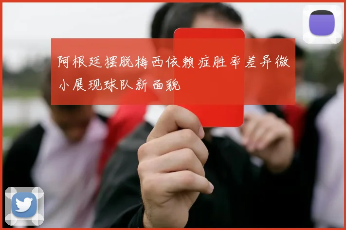 阿根廷摆脱梅西依赖症胜率差异微小展现球队新面貌