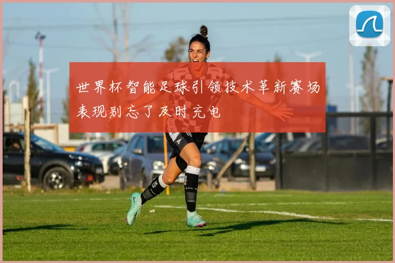 世界杯智能足球引领技术革新赛场表现别忘了及时充电