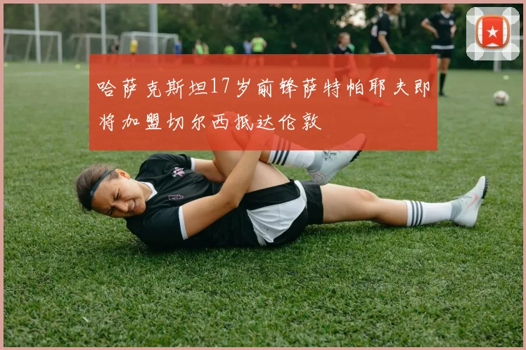 哈萨克斯坦17岁前锋萨特帕耶夫即将加盟切尔西抵达伦敦