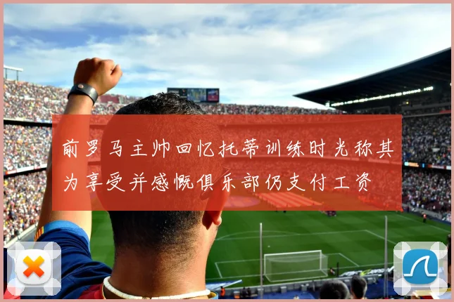 前罗马主帅回忆托蒂训练时光称其为享受并感慨俱乐部仍支付工资