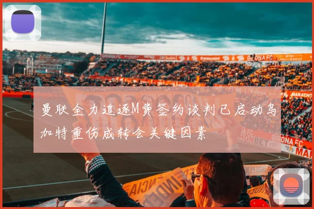 曼联全力追逐M费签约谈判已启动乌加特重伤成转会关键因素