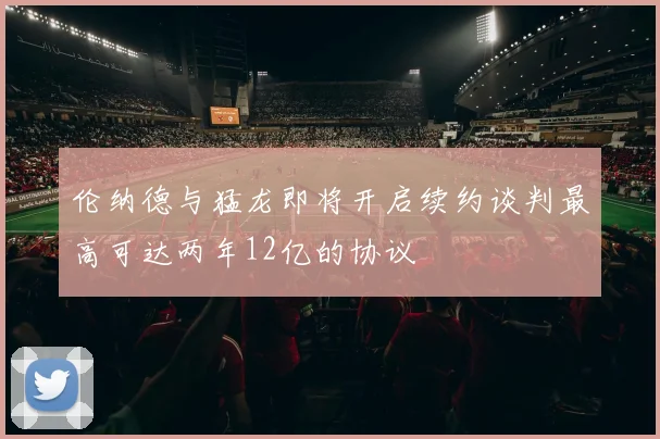伦纳德与猛龙即将开启续约谈判最高可达两年12亿的协议