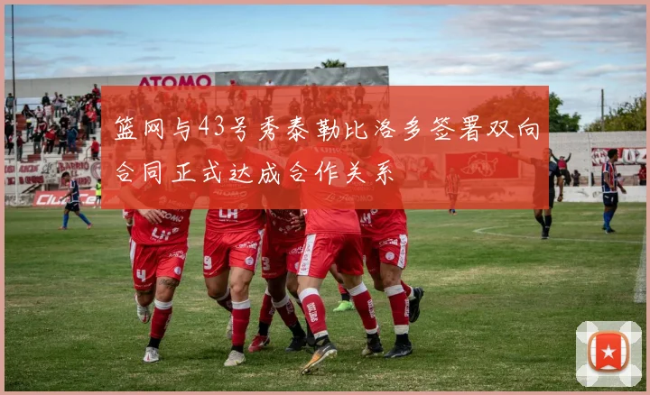 篮网与43号秀泰勒比洛多签署双向合同正式达成合作关系