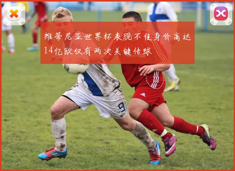 维蒂尼亚世界杯表现不佳身价高达14亿欧仅有两次关键传球