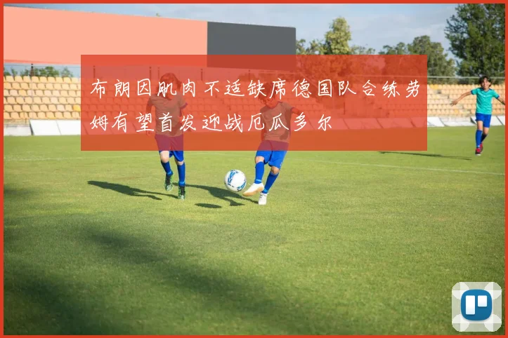 布朗因肌肉不适缺席德国队合练劳姆有望首发迎战厄瓜多尔