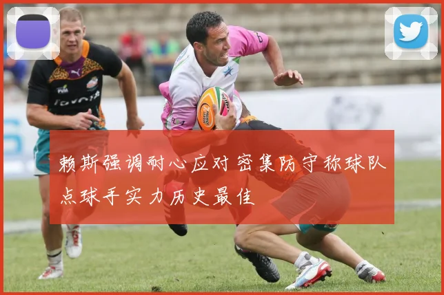 赖斯强调耐心应对密集防守称球队点球手实力历史最佳
