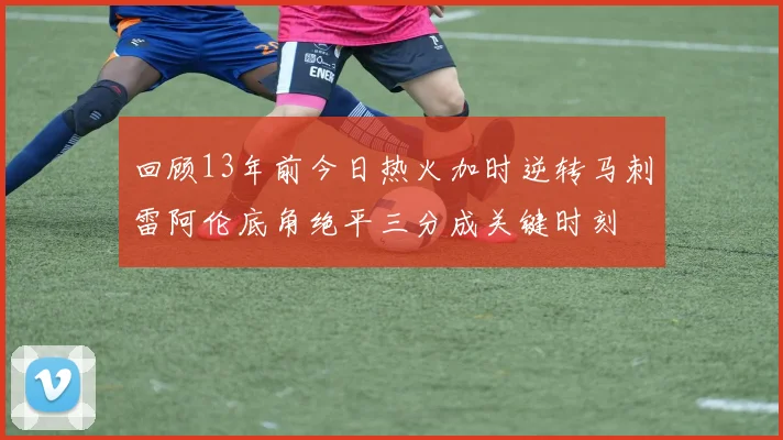 回顾13年前今日热火加时逆转马刺雷阿伦底角绝平三分成关键时刻
